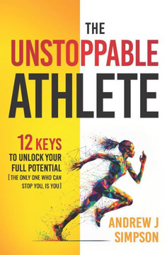 The Unstoppable Athlete: 12 Keys To Unlock Your Full Potential: Mindset, Confidence, & Peak Performance Habits for Teen and College Athletes Wh