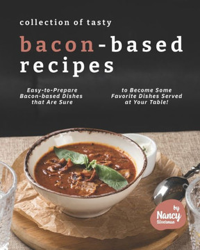 Collection of Tasty Bacon-Based Recipes: Easy-to-Prepare Bacon-based Dishes that Are Sure to Become Some Favorite Dishes Served at Your Table!