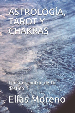 Astrología, Tarot Y Chakras: Toma el control de tu destino
