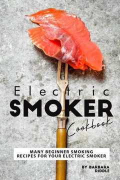 Electric Smoker Cookbook: Many Beginner Smoking Recipes for Your Electric Smoker