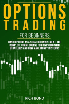 Options Trading For Beginners: Basic Options As A Strategic Investment. The Complete Crash Course For investing With Strategies And How Make Money In