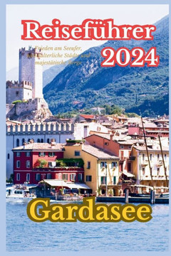 Gardasee Reiseführer 2024: Frieden am Seeufer, mittelalterliche Städte und majestätische Berge