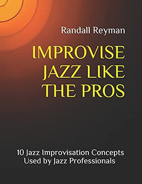 Improvise Jazz Like the Pros: 10 Jazz Improvisation Concepts Used by Jazz Professionals