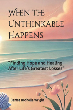When the Unthinkable Happens: ""Finding Hope and Healing After Life's Greatest Losses""