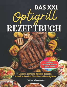 DAS XXL Optigrill Rezeptbuch: Leckere, Einfache Optigrill Rezepte: Schnell zubereitet für alle Familienmitglieder! Inkl Farbfotos