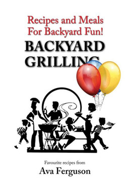 Backyard Grilling: Recipes and Meals for Backyard Fun Backyard Grilling: Recipes and Meals for Backyard Fun