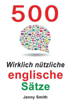 500 Wirklich Nutzliche Englische Satze: Bewegen Sie Sich Ganz Naturlich Vom Mittleren Zum Fortgeschrittenen Niveau. (German Edition)