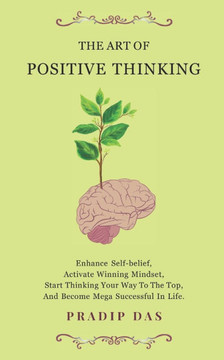 The Art of Positive Thinking: Enhance Self-belief, Activate Winning Mindset, Start Thinking Your Way To The Top, And Become Mega Successful In Life.