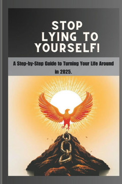 Stop Lying to Yourself!: A Step-by-Step Guide to Turning Your Life Around in 2025.