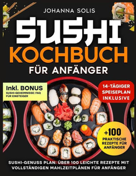 Sushi Kochbuch Für Anfänger: Sushi-Genuss Plan: Über 100 Leichte Rezepte Mit Vollständigen Mahlzeitplänen Für Anfänger