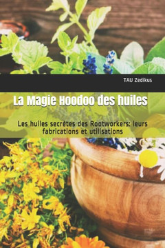 La Magie Hoodoo des huiles: Les huiles secrètes des Rootworkers: leurs fabrications et utilisations