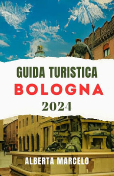 Guida Turistica Di Bologna: Guida aggiornata e completa per scoprire il fascino della gemma nascosta d'Italia, la sua capitale culturale e pianifi