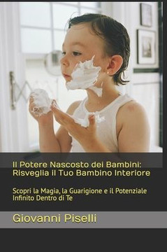 Il Potere Nascosto dei Bambini: Risveglia il Tuo Bambino Interiore: Scopri la Magia, la Guarigione e il Potenziale Infinito Dentro di Te