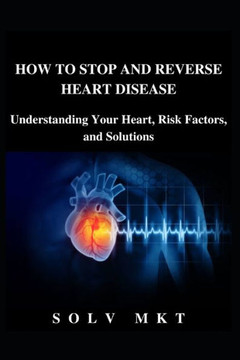 How to Stop and Reverse Heart Disease: Understanding Your Heart, Risk Factors, and Solutions