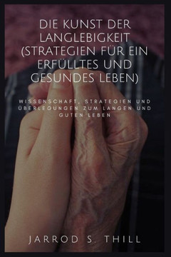 Die Kunst der Langlebigkeit (Strategien für ein erfülltes und gesundes Leben): Wissenschaft, Strategien und Überlegungen zum langen und guten Leben