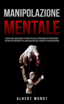 Manipolazione Mentale: Come Influenzare la Mente delle Persone Attraverso Tecniche Proibite di Linguaggio del Corpo e Persuasione