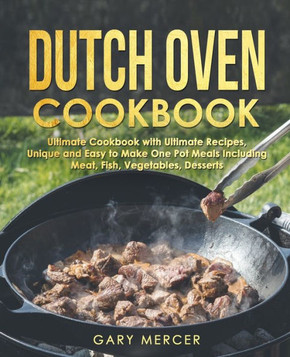 Dutch Oven Cookbook: Ultimate Cookbook with Ultimate Recipes, Unique and Easy to Make One Pot Meals Including Meat, Fish, Vegetables, Desse
