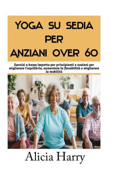 Yoga su sedia per Anziani over 60: Esercizi a basso impatto per principianti e anziani per migliorare l'equilibrio, aumentare la flessibilità e miglio