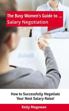 The Busy Women's Guide To... Salary Negotiation: How To Successfully Negotiate Your Next Salary Raise! The Busy Women's Guide To... Salary Negotiation: How To Successfully Negotiate Your Next Salary Raise!