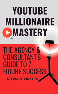 Youtube Millionaire Mastery: The Agency & Consultant's Guide To 7-Figure Success