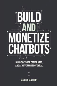 Build and Monetize Chatbots: Build Chatbots, Create Apps, and Achieve Profit Potential