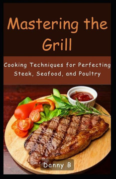 Mastering the Grill: Cooking Techniques for Perfecting Steak, Seafood, and Poultry