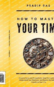 How To Master Your Time: Improve Focus and Productivity, Stop Procrastination, Understand Your Emotions, and Master the Habits to Transform You
