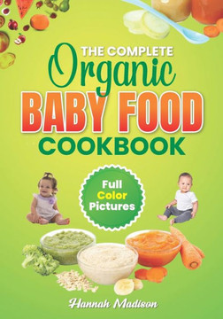 The Complete Organic Baby Food Cookbook: Full Color Pictures And Step By Step Homemade Recipes For Your Babies Growth, Make Fresh And Healthy Meals Fo The Complete Organic Baby Food Cookbook: Full Color Pictures And Step By Step Homemade Recipes For Your Babies Growth, Make Fresh And Healthy Meals Fo