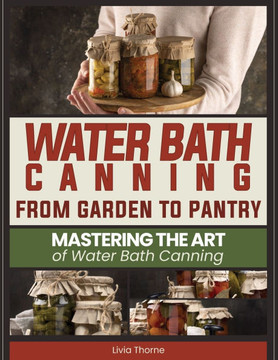 Water Bath Canning: From Garden to Pantry: Mastering the Art of Water Bath Canning