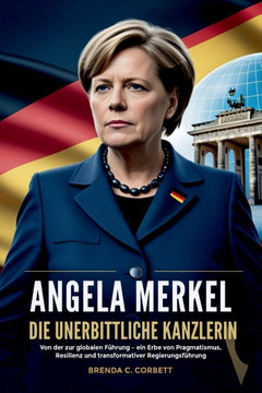 Angela Merkel Die Unerbittliche Kanzlerin: Von der zur globalen Führung - ein Erbe von Pragmatismus, Resilienz und transformativer Regierungsführung Angela Merkel Die Unerbittliche Kanzlerin: Von der zur globalen Führung - ein Erbe von Pragmatismus, Resilienz und transformativer Regierungsführung