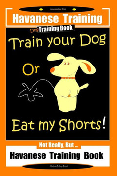 Havanese Training, Dog Training Book, Train Your Dog or Eat My Shorts Not Really But... Havanese Training Book