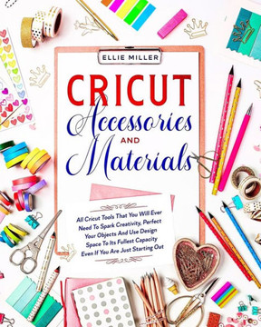 Cricut Accessories and Materials: All Cricut Tools That You Will Ever Need To Spark Creativity, Perfect Your Objects And Use Design Space To Its Fulle