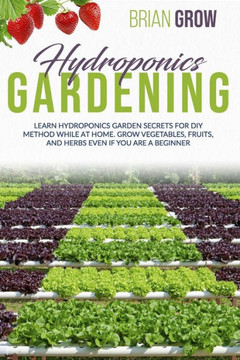 Hydroponics Gardening: Learn Hydroponics Garden Secrets for DIY Method While at Home. Grow Vegetables, Fruits, and Herbs Even If You Are a Be