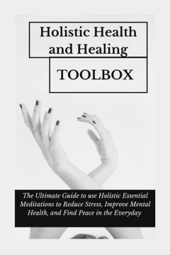 Holistic Health and Healing Toolbox: The Ultimate Guide to use Holistic Essential Meditations to Reduce Stress, Improve Mental Health, and Find Peace