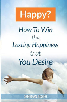 Happy?: How To Win The Lasting Happiness That You Desire