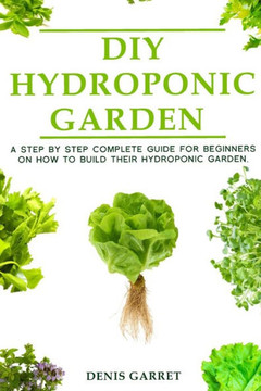DIY Hydroponic Gardens: A Step by Step the complete guide for beginners on how to build their hydroponic gardens DIY Hydroponic Gardens: A Step by Step the complete guide for beginners on how to build their hydroponic gardens