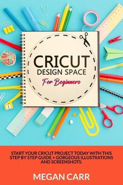 Cricut Design Space For Beginners: Start Your Cricut Project Today With This Step By Step Guide  Gorgeous Illustrations And Screenshots