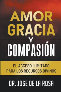 Amor Gracia y Compasion El Acceso Ilimitado para los Recursos Divinos Amor Gracia y Compasion El Acceso Ilimitado para los Recursos Divinos