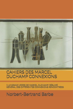 Cahiers Des Marcel Duchamp Connexions: V Le Grand Verre de Marcel Duchamp: Résumé Général Des Différentes Connexions Rencontrées