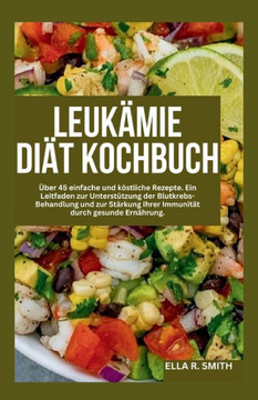 Leukämie-Diät-Kochbuch: Über 45 einfache und köstliche Rezepte. Ein Leitfaden zur Unterstützung der Blutkrebs-Behandlung und zur Stärkung Ihre