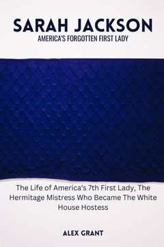 Sarah Jackson: America's Forgotten First Lady - The Life of America's 7th First Lady, The Hermitage Mistress Who Became The White Hou