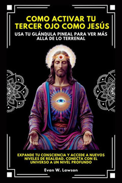 Como Activar Tu Tercer Ojo Como Jesús: Usa Tu Glándula Pineal Para Ver Más Allá De Lo Terrenal.Expande Tu Consciencia Y Accede A Nuevos Niveles De Rea