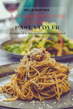 A Cookbook for Every Pasta Lover: A Collection Of 50 Delicious Recipes to Master the Art of Pasta