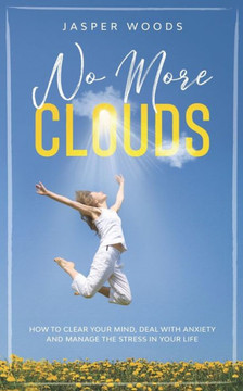 No More Clouds: How To Clear Your Mind, Deal With Anxiety and Manage The Stress in Your Life