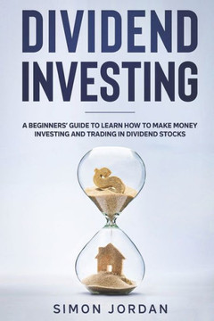 Dividend Investing: A Beginners' Guide To Learn How To Make Money Investing And Trading In Dividend Stocks Dividend Investing: A Beginners' Guide To Learn How To Make Money Investing And Trading In Dividend Stocks