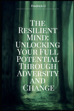 The Resilient Mind: Unlocking Your Full Potential Through Adversity and Change