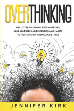 Overthinking: Declutter Your Mind, Stop Worrying, Love Yourself And Discover Small Habits To Fight Anxiety And Reduce Stress