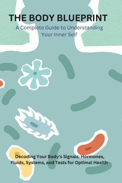 The Body Blueprint - A Complete Guide to Understanding Your Inner Self: Decoding Your Body's Signals: Hormones, Fluids, Systems, and Tests for Optimal