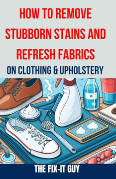 How to Remove Stubborn Stains and Refresh Fabrics on Clothing & Upholstery: The Ultimate Guide to Effortlessly Eliminate Tough Stains, Revitalize Fabr