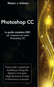 Photoshop: La guida completa 2021 per imparare ad usare Photoshop CC. Scopri tutti i segreti per modificare fotografie digitali e